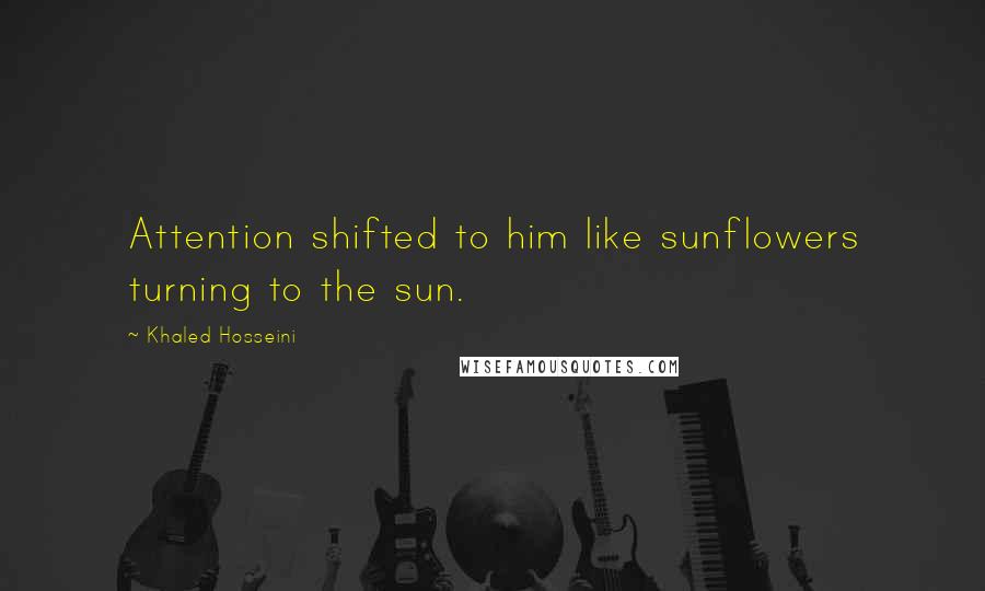 Khaled Hosseini Quotes: Attention shifted to him like sunflowers turning to the sun.