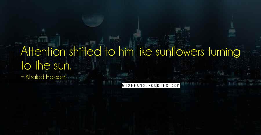 Khaled Hosseini Quotes: Attention shifted to him like sunflowers turning to the sun.