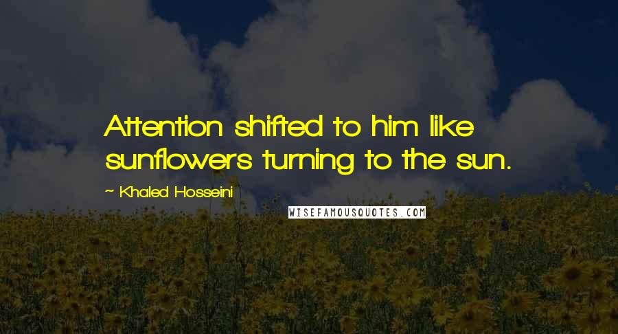 Khaled Hosseini Quotes: Attention shifted to him like sunflowers turning to the sun.