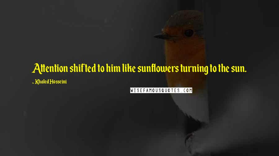 Khaled Hosseini Quotes: Attention shifted to him like sunflowers turning to the sun.