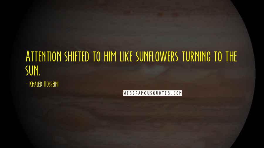 Khaled Hosseini Quotes: Attention shifted to him like sunflowers turning to the sun.