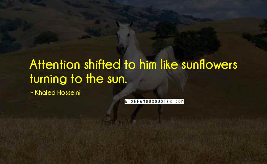 Khaled Hosseini Quotes: Attention shifted to him like sunflowers turning to the sun.