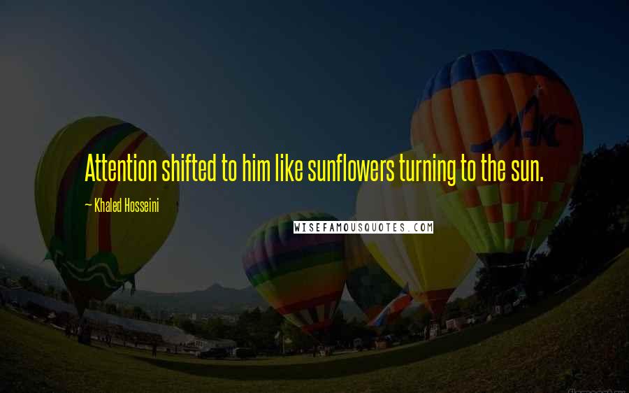 Khaled Hosseini Quotes: Attention shifted to him like sunflowers turning to the sun.