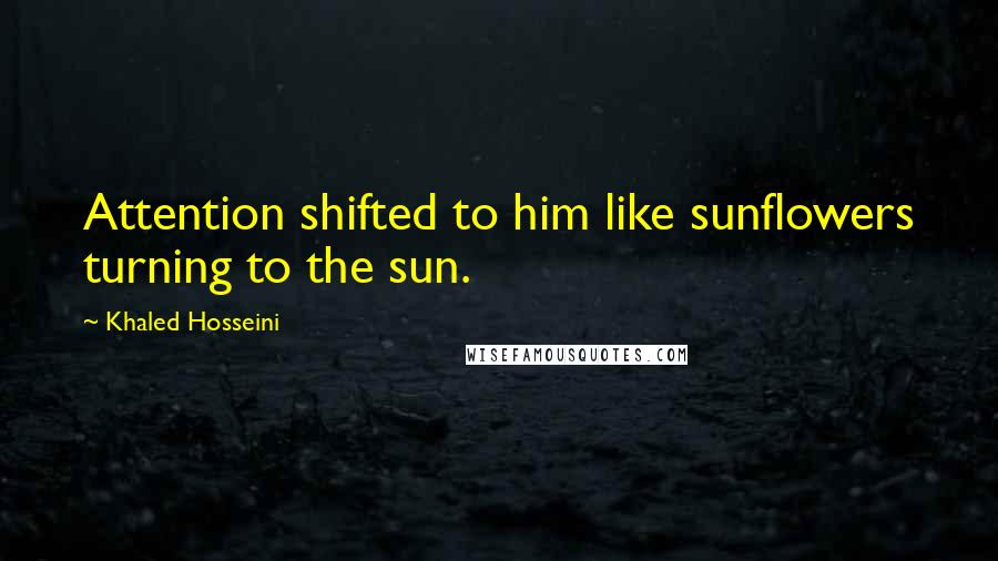 Khaled Hosseini Quotes: Attention shifted to him like sunflowers turning to the sun.