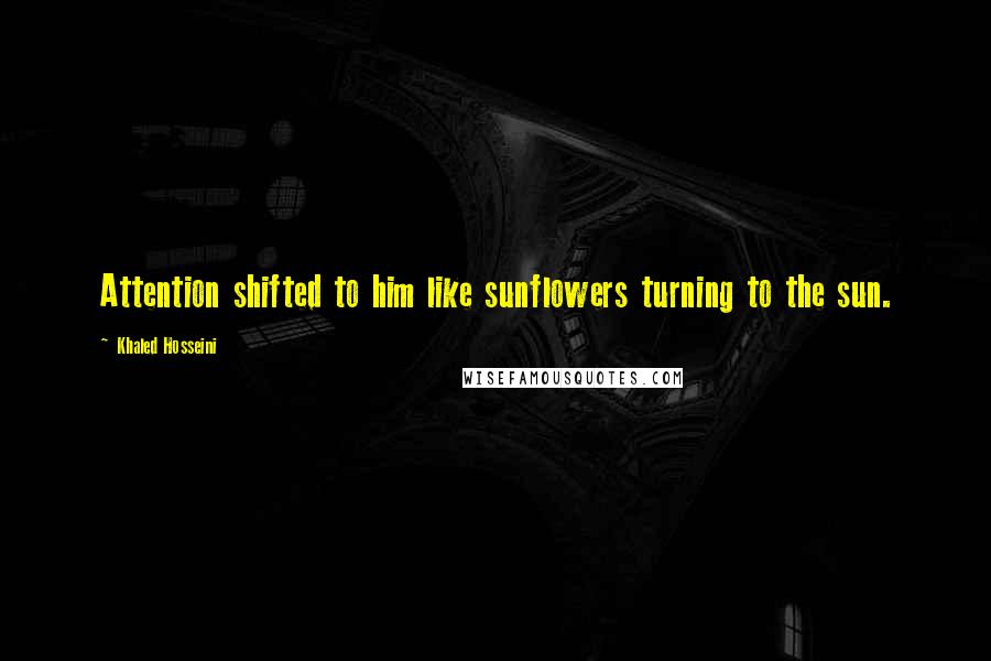 Khaled Hosseini Quotes: Attention shifted to him like sunflowers turning to the sun.