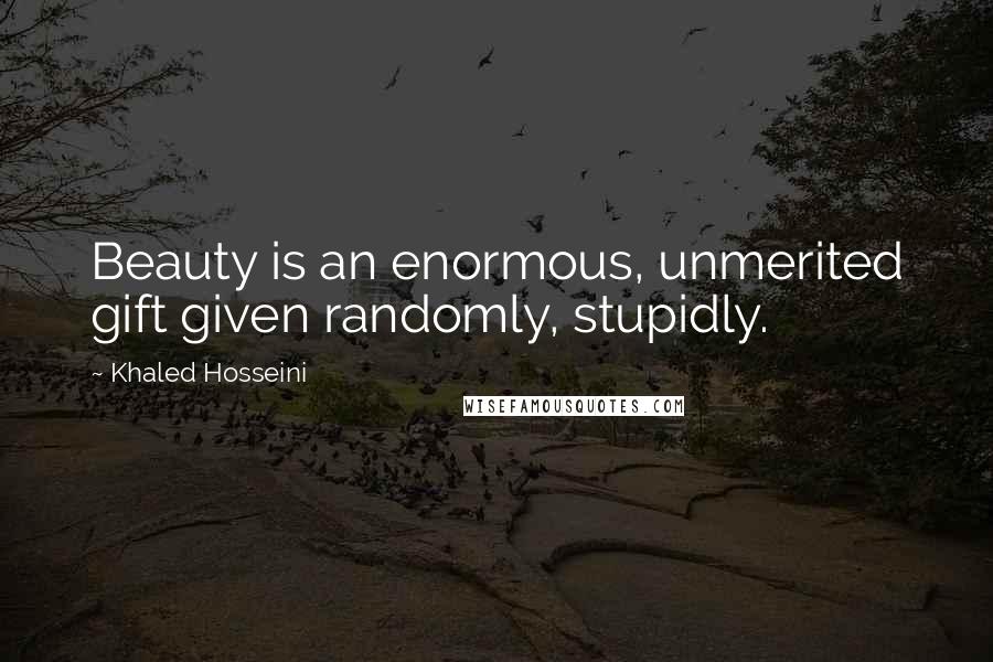 Khaled Hosseini Quotes: Beauty is an enormous, unmerited gift given randomly, stupidly.