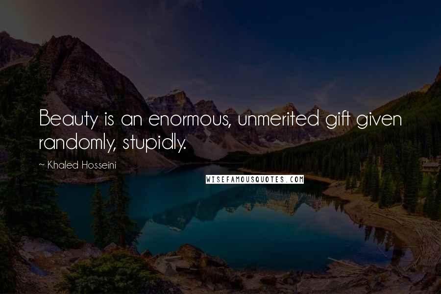 Khaled Hosseini Quotes: Beauty is an enormous, unmerited gift given randomly, stupidly.
