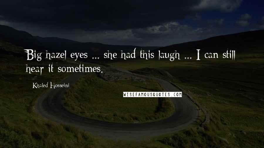 Khaled Hosseini Quotes: Big hazel eyes ... she had this laugh ... I can still hear it sometimes.