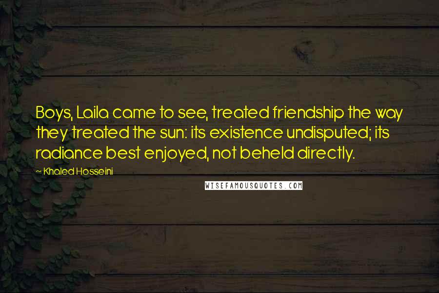 Khaled Hosseini Quotes: Boys, Laila came to see, treated friendship the way they treated the sun: its existence undisputed; its radiance best enjoyed, not beheld directly.