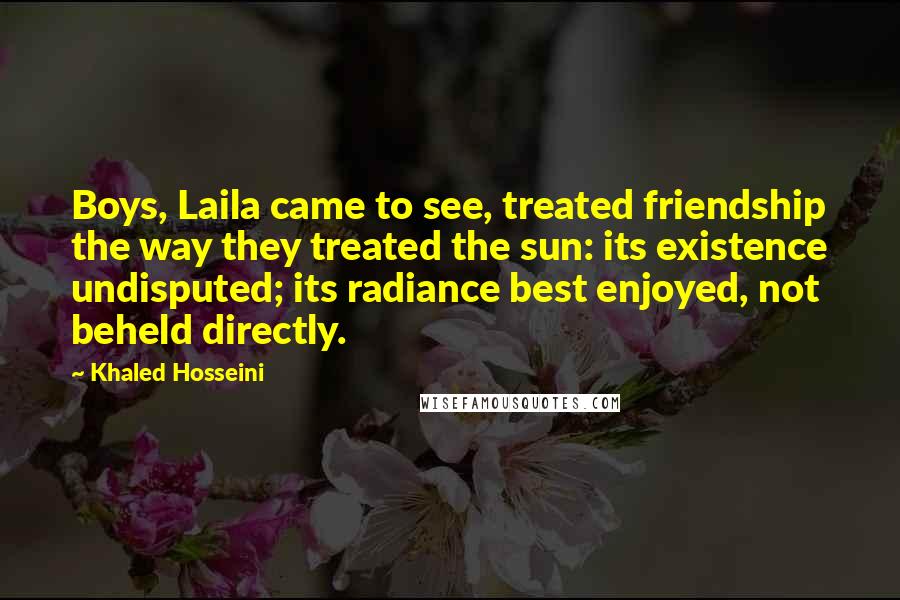 Khaled Hosseini Quotes: Boys, Laila came to see, treated friendship the way they treated the sun: its existence undisputed; its radiance best enjoyed, not beheld directly.
