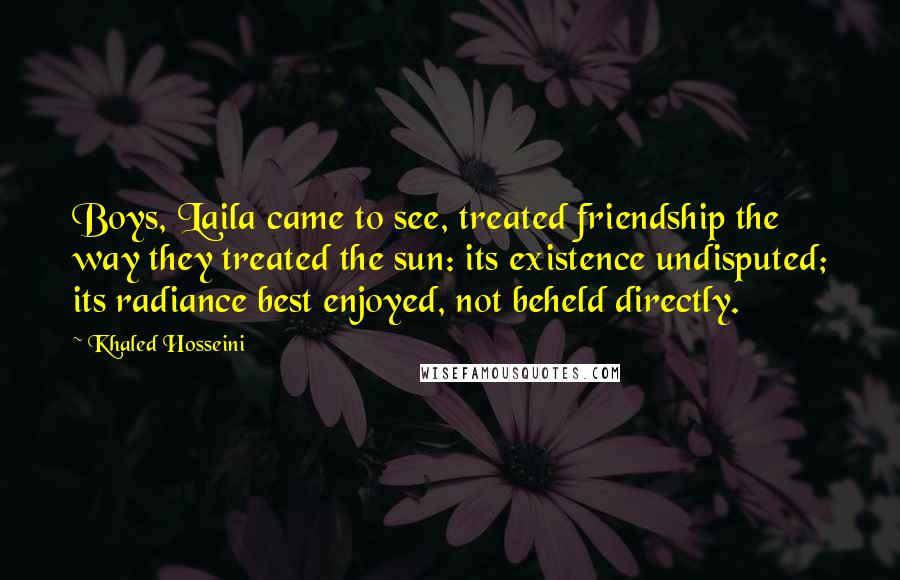 Khaled Hosseini Quotes: Boys, Laila came to see, treated friendship the way they treated the sun: its existence undisputed; its radiance best enjoyed, not beheld directly.