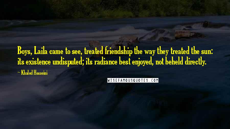 Khaled Hosseini Quotes: Boys, Laila came to see, treated friendship the way they treated the sun: its existence undisputed; its radiance best enjoyed, not beheld directly.