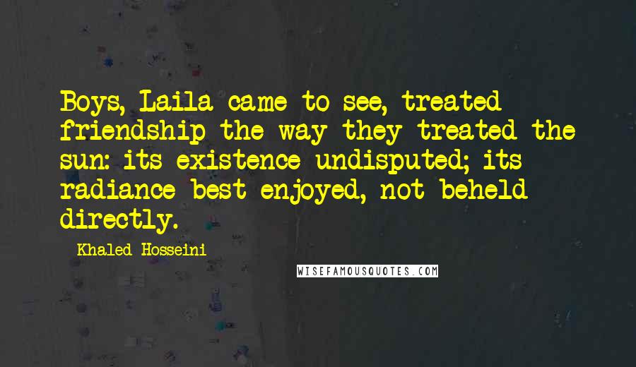Khaled Hosseini Quotes: Boys, Laila came to see, treated friendship the way they treated the sun: its existence undisputed; its radiance best enjoyed, not beheld directly.