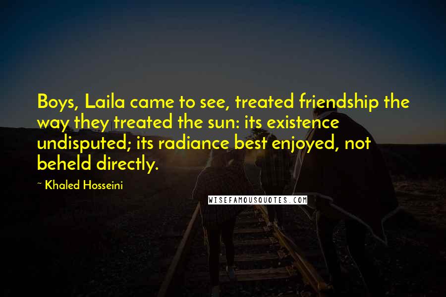 Khaled Hosseini Quotes: Boys, Laila came to see, treated friendship the way they treated the sun: its existence undisputed; its radiance best enjoyed, not beheld directly.