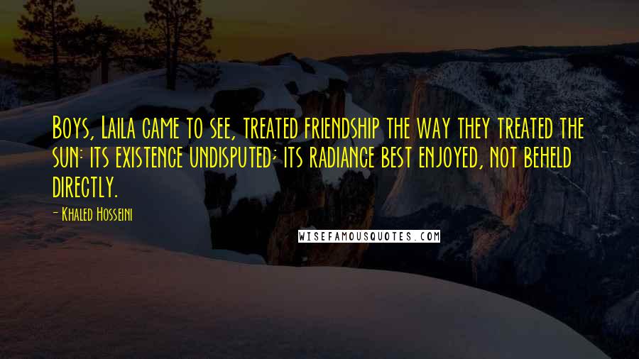 Khaled Hosseini Quotes: Boys, Laila came to see, treated friendship the way they treated the sun: its existence undisputed; its radiance best enjoyed, not beheld directly.