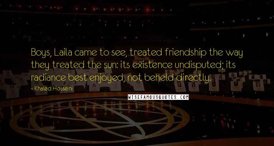 Khaled Hosseini Quotes: Boys, Laila came to see, treated friendship the way they treated the sun: its existence undisputed; its radiance best enjoyed, not beheld directly.