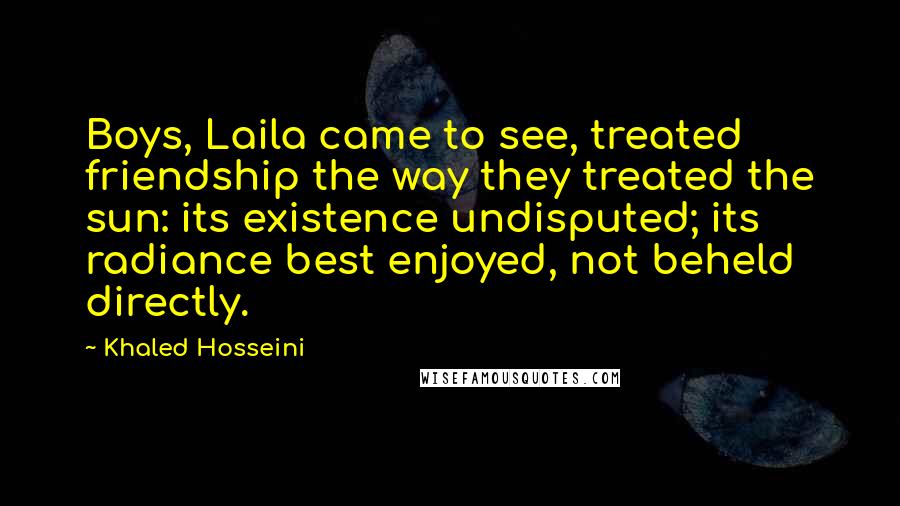 Khaled Hosseini Quotes: Boys, Laila came to see, treated friendship the way they treated the sun: its existence undisputed; its radiance best enjoyed, not beheld directly.