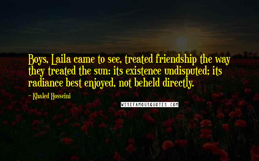 Khaled Hosseini Quotes: Boys, Laila came to see, treated friendship the way they treated the sun: its existence undisputed; its radiance best enjoyed, not beheld directly.