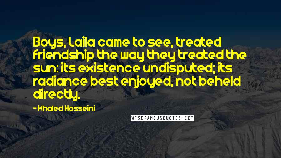 Khaled Hosseini Quotes: Boys, Laila came to see, treated friendship the way they treated the sun: its existence undisputed; its radiance best enjoyed, not beheld directly.