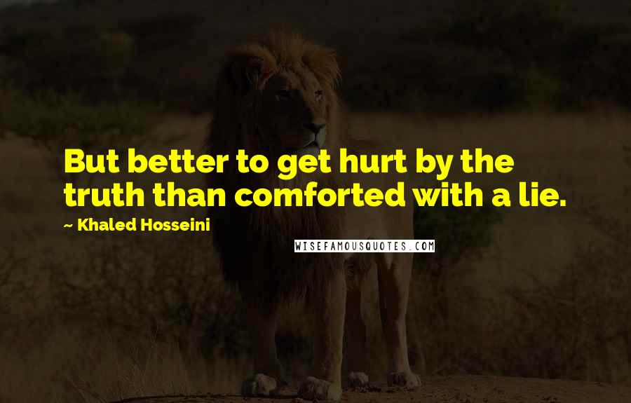 Khaled Hosseini Quotes: But better to get hurt by the truth than comforted with a lie.