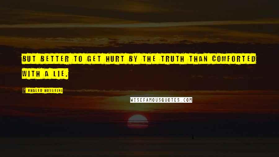 Khaled Hosseini Quotes: But better to get hurt by the truth than comforted with a lie.