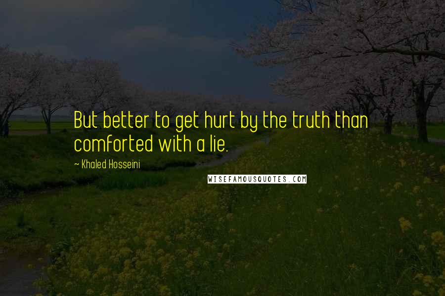 Khaled Hosseini Quotes: But better to get hurt by the truth than comforted with a lie.