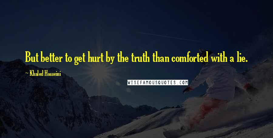 Khaled Hosseini Quotes: But better to get hurt by the truth than comforted with a lie.