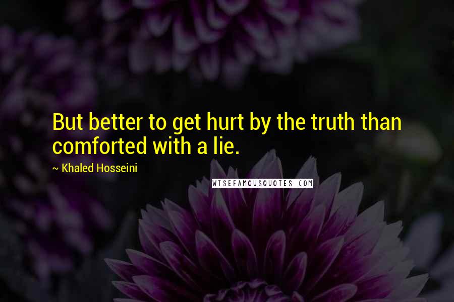 Khaled Hosseini Quotes: But better to get hurt by the truth than comforted with a lie.