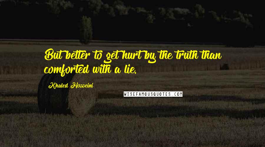 Khaled Hosseini Quotes: But better to get hurt by the truth than comforted with a lie.