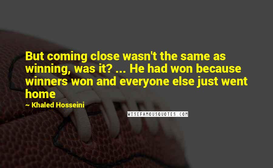 Khaled Hosseini Quotes: But coming close wasn't the same as winning, was it? ... He had won because winners won and everyone else just went home