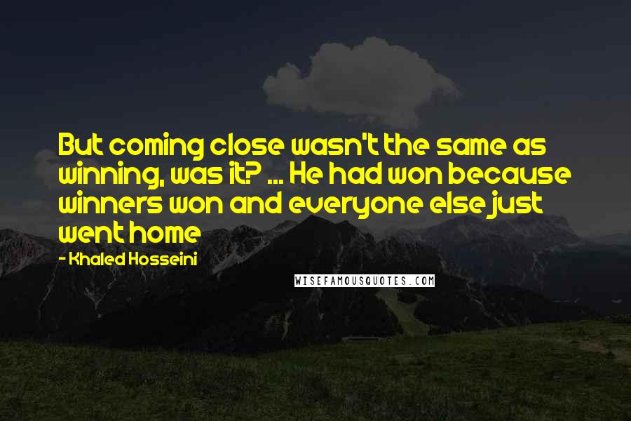 Khaled Hosseini Quotes: But coming close wasn't the same as winning, was it? ... He had won because winners won and everyone else just went home