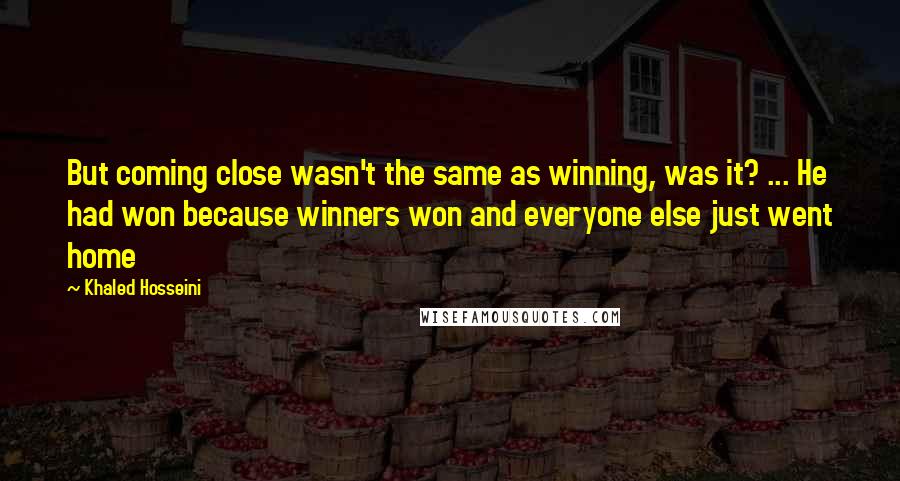 Khaled Hosseini Quotes: But coming close wasn't the same as winning, was it? ... He had won because winners won and everyone else just went home