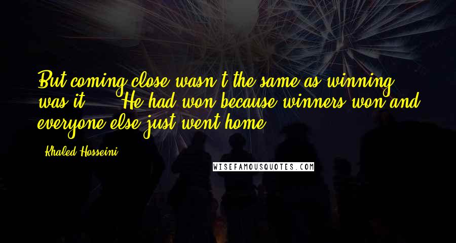 Khaled Hosseini Quotes: But coming close wasn't the same as winning, was it? ... He had won because winners won and everyone else just went home