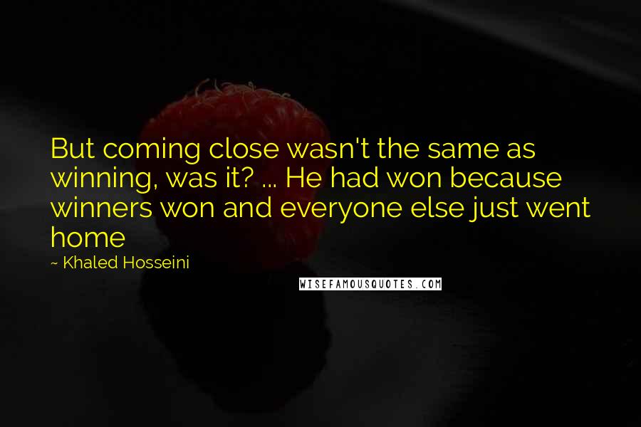 Khaled Hosseini Quotes: But coming close wasn't the same as winning, was it? ... He had won because winners won and everyone else just went home