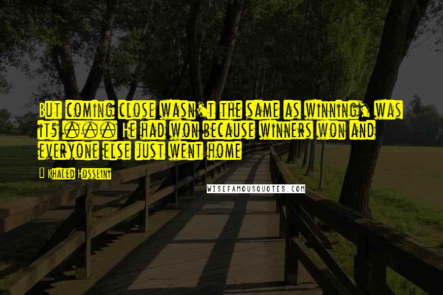 Khaled Hosseini Quotes: But coming close wasn't the same as winning, was it? ... He had won because winners won and everyone else just went home