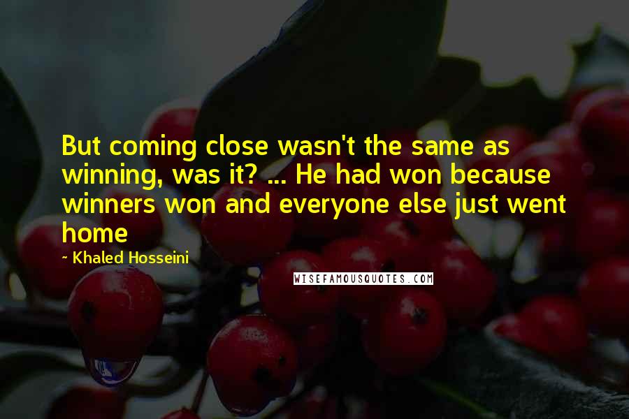 Khaled Hosseini Quotes: But coming close wasn't the same as winning, was it? ... He had won because winners won and everyone else just went home