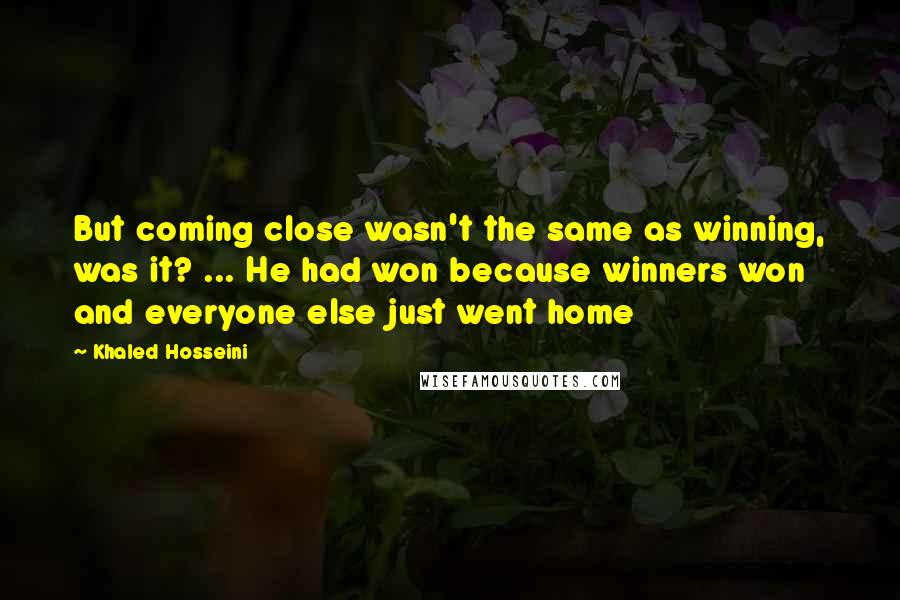 Khaled Hosseini Quotes: But coming close wasn't the same as winning, was it? ... He had won because winners won and everyone else just went home