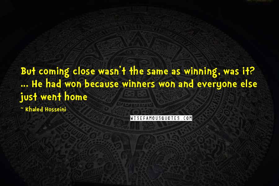 Khaled Hosseini Quotes: But coming close wasn't the same as winning, was it? ... He had won because winners won and everyone else just went home