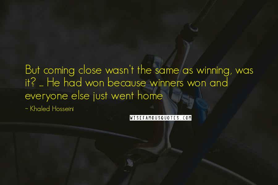 Khaled Hosseini Quotes: But coming close wasn't the same as winning, was it? ... He had won because winners won and everyone else just went home