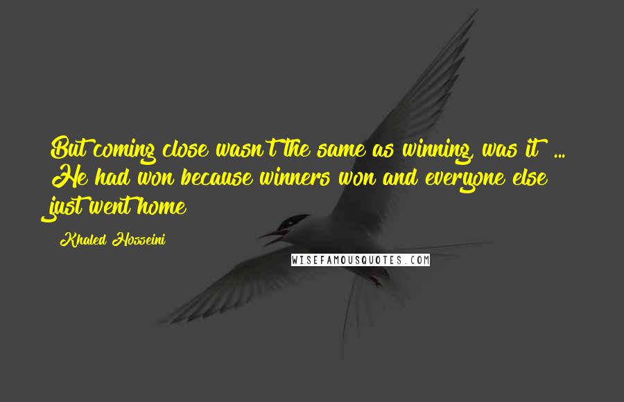 Khaled Hosseini Quotes: But coming close wasn't the same as winning, was it? ... He had won because winners won and everyone else just went home