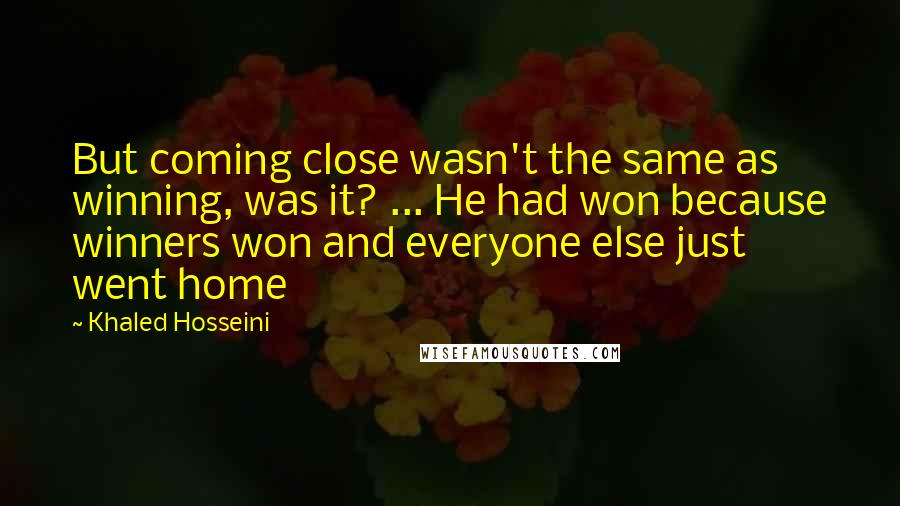 Khaled Hosseini Quotes: But coming close wasn't the same as winning, was it? ... He had won because winners won and everyone else just went home