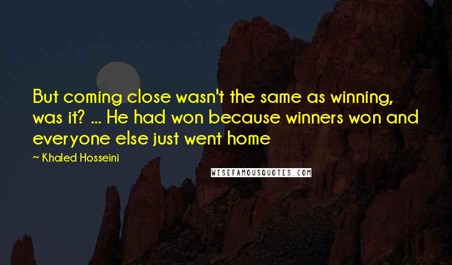 Khaled Hosseini Quotes: But coming close wasn't the same as winning, was it? ... He had won because winners won and everyone else just went home