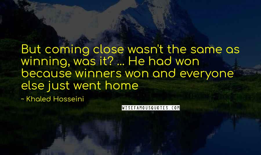 Khaled Hosseini Quotes: But coming close wasn't the same as winning, was it? ... He had won because winners won and everyone else just went home