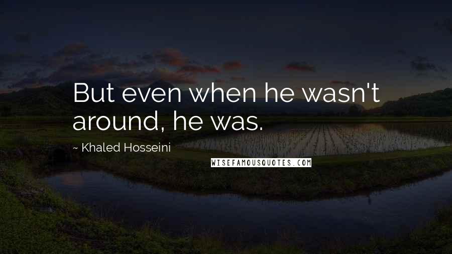 Khaled Hosseini Quotes: But even when he wasn't around, he was.