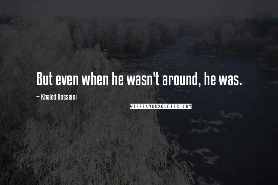 Khaled Hosseini Quotes: But even when he wasn't around, he was.
