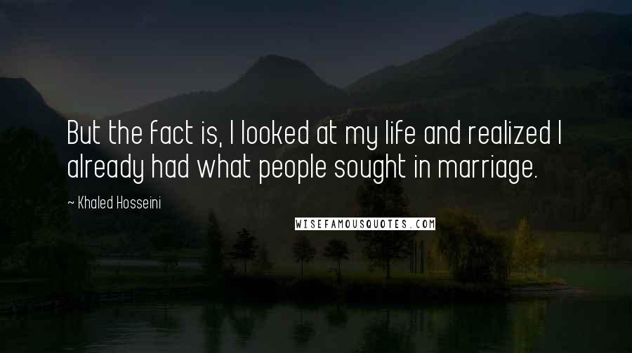 Khaled Hosseini Quotes: But the fact is, I looked at my life and realized I already had what people sought in marriage.