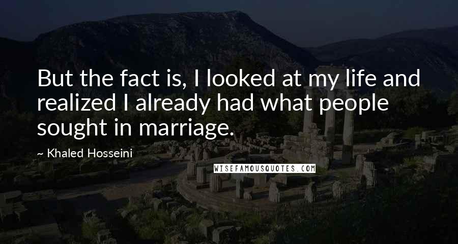 Khaled Hosseini Quotes: But the fact is, I looked at my life and realized I already had what people sought in marriage.