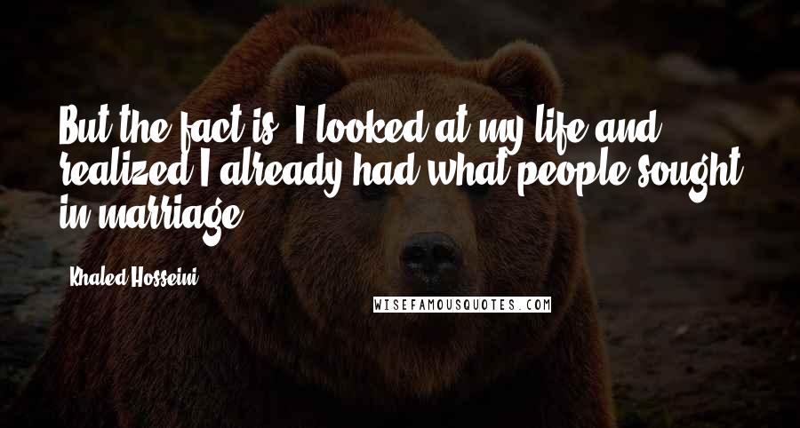 Khaled Hosseini Quotes: But the fact is, I looked at my life and realized I already had what people sought in marriage.