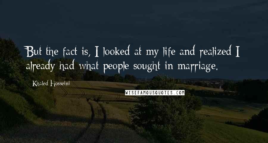 Khaled Hosseini Quotes: But the fact is, I looked at my life and realized I already had what people sought in marriage.