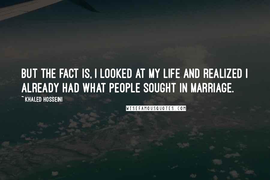 Khaled Hosseini Quotes: But the fact is, I looked at my life and realized I already had what people sought in marriage.